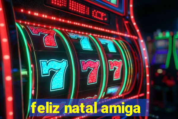 feliz natal amiga